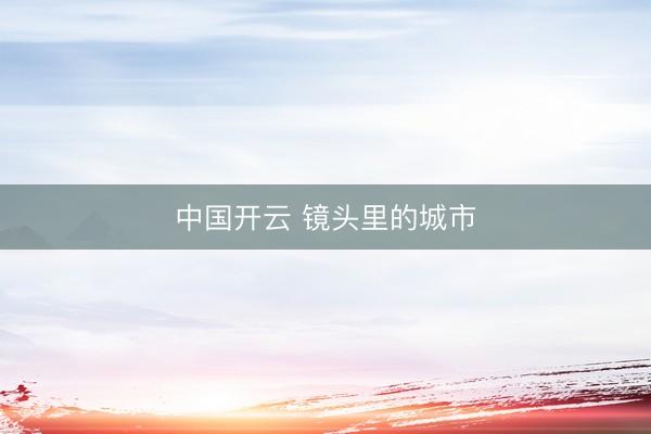 中国开云 镜头里的城市