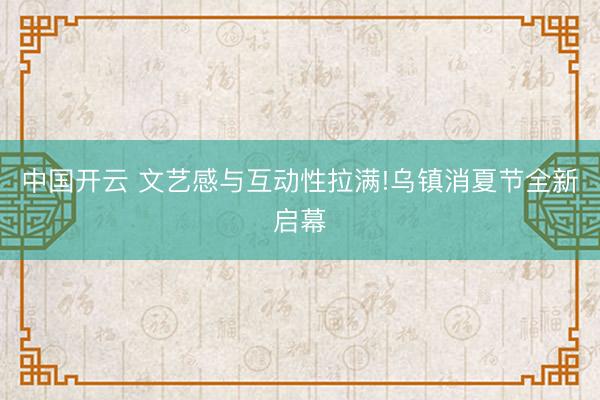 中国开云 文艺感与互动性拉满!乌镇消夏节全新启幕