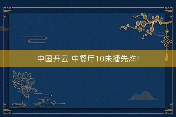 中国开云 中餐厅10未播先炸!