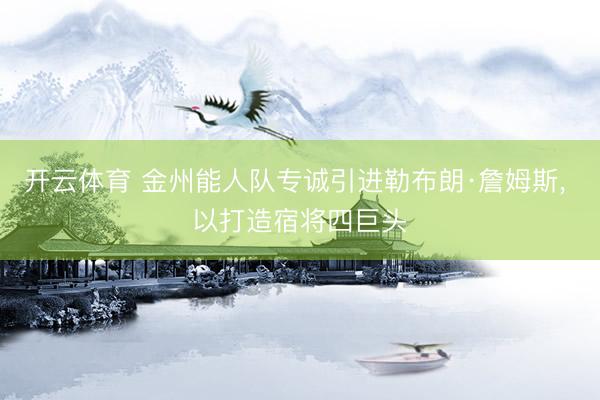 开云体育 金州能人队专诚引进勒布朗·詹姆斯, 以打造宿将四巨头