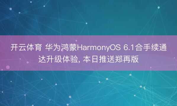 开云体育 华为鸿蒙HarmonyOS 6.1合手续通达升级体验, 本日推送郑再版