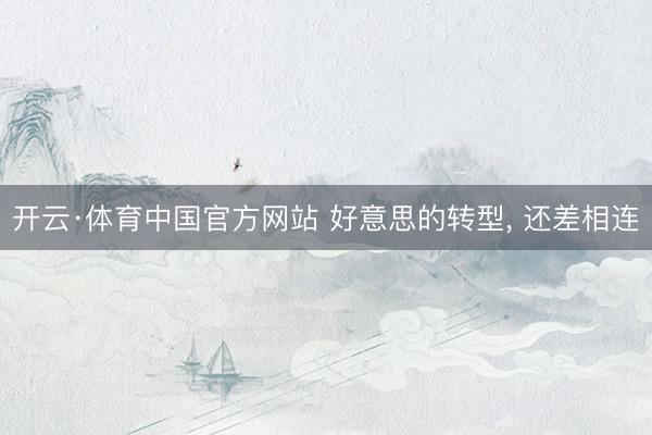 开云·体育中国官方网站 好意思的转型, 还差相连