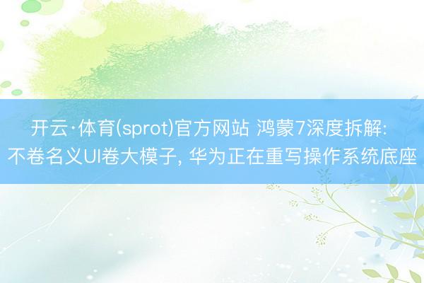 开云·体育(sprot)官方网站 鸿蒙7深度拆解: 不卷名义UI卷大模子, 华为正在重写操作系统底座