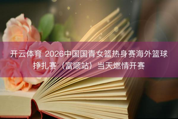 开云体育 2026中国国青女篮热身赛海外篮球挣扎赛(富顺站)当天燃情开赛