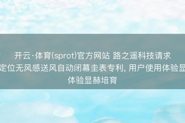 开云·体育(sprot)官方网站 路之遥科技请求空调器定位无风感送风自动闭幕圭表专利, 用户使用体验显赫培育