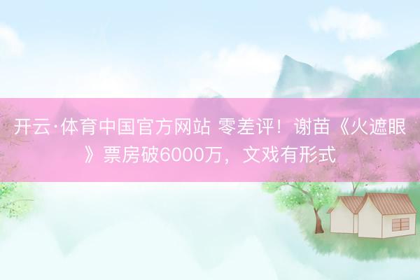 开云·体育中国官方网站 零差评!谢苗《火遮眼》票房破6000万,文戏有形式