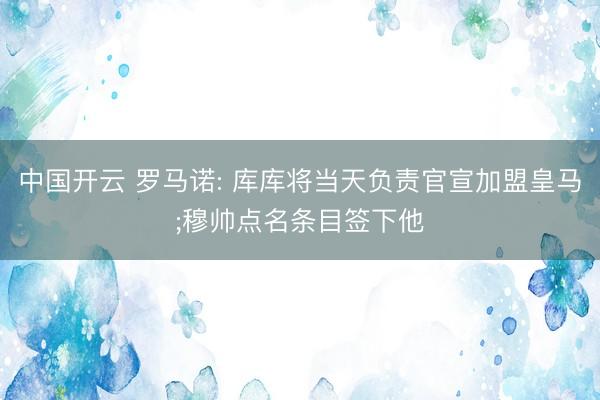 中国开云 罗马诺: 库库将当天负责官宣加盟皇马;穆帅点名条目签下他