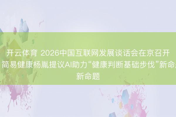 开云体育 2026中国互联网发展谈话会在京召开,简易健康杨胤提议AI助力“健康判断基础步伐”新命题