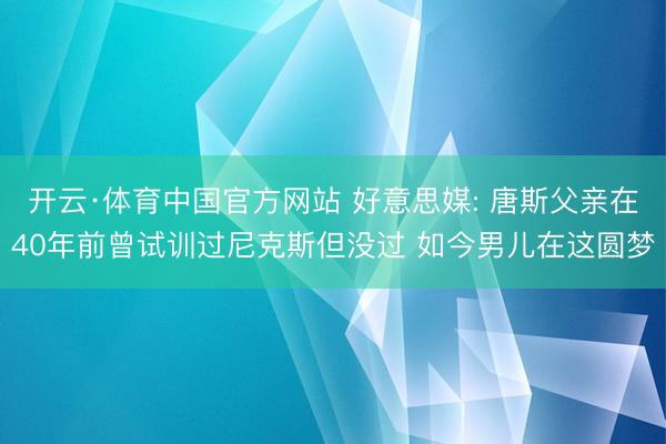 开云·体育中国官方网站 好意思媒: 唐斯父亲在40年前曾试训过尼克斯但没过 如今男儿在这圆梦