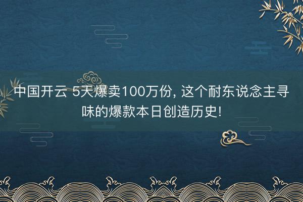 中国开云 5天爆卖100万份, 这个耐东说念主寻味的爆款本日创造历史!