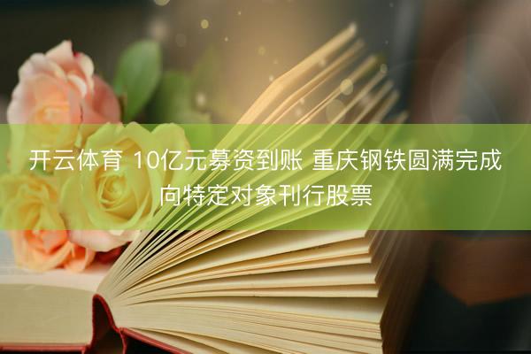 开云体育 10亿元募资到账 重庆钢铁圆满完成向特定对象刊行股票