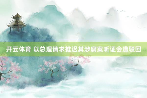 开云体育 以总理请求推迟其涉腐案听证会遭驳回