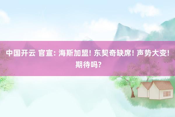 中国开云 官宣: 海斯加盟! 东契奇缺席! 声势大变! 期待吗?