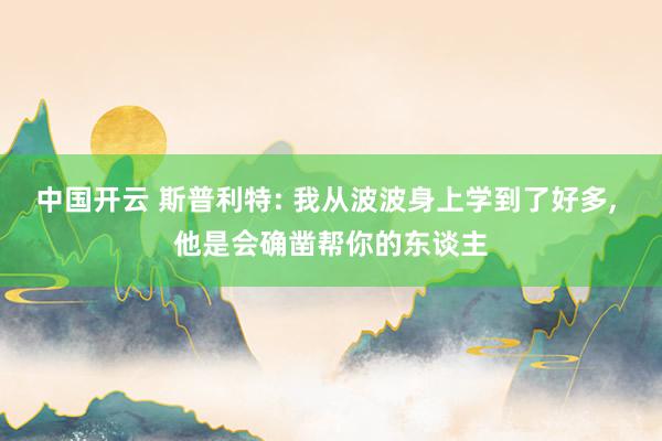 中国开云 斯普利特: 我从波波身上学到了好多, 他是会确凿帮你的东谈主