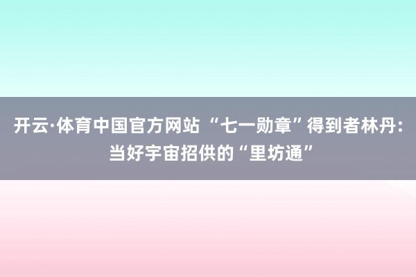 开云·体育中国官方网站 “七一勋章”得到者林丹: 当好宇宙招供的“里坊通”