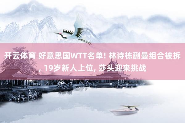 开云体育 好意思国WTT名单! 林诗栋蒯曼组合被拆, 19岁新人上位, 莎头迎来挑战