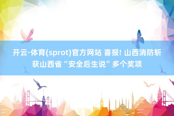 开云·体育(sprot)官方网站 喜报! 山西消防斩获山西省“安全后生说”多个奖项